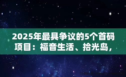 2025年最具争议的5个首码项目：福音生活、拾光岛，是机遇还是陷阱？